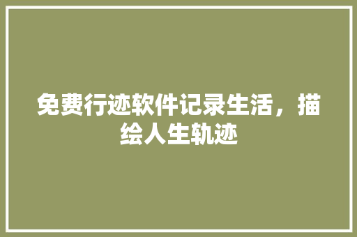 免费行迹软件记录生活，描绘人生轨迹