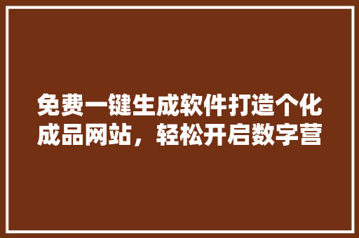 免费一键生成软件打造个化成品网站，轻松开启数字营销之旅