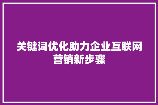关键词优化助力企业互联网营销新步骤