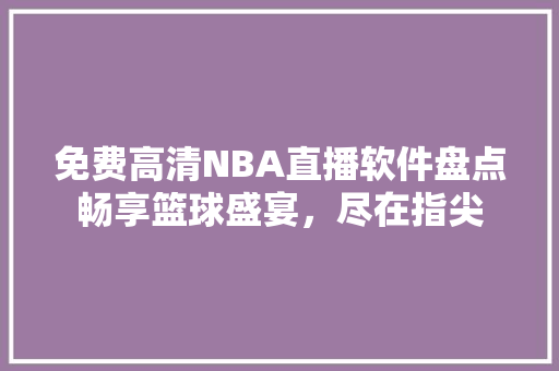 免费高清NBA直播软件盘点畅享篮球盛宴，尽在指尖