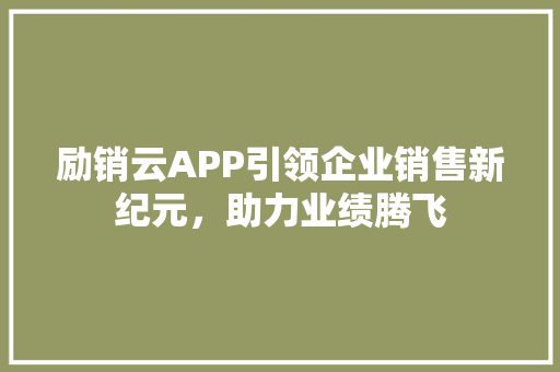 励销云APP引领企业销售新纪元，助力业绩腾飞
