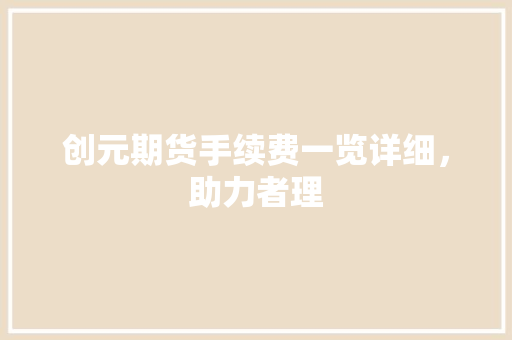 创元期货手续费一览详细，助力者理