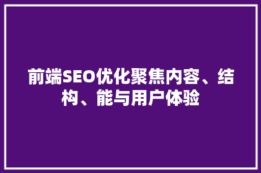 前端SEO优化聚焦内容、结构、能与用户体验