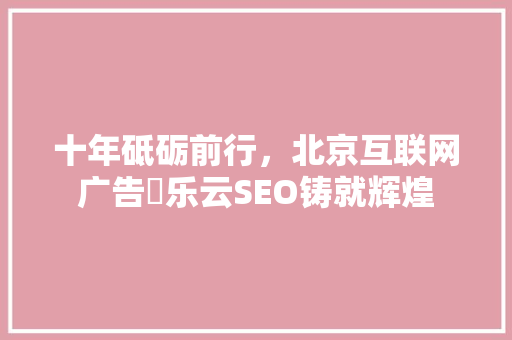 十年砥砺前行，北京互联网广告乚乐云SEO铸就辉煌