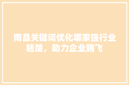 南昌关键词优化哪家强行业翘楚，助力企业腾飞
