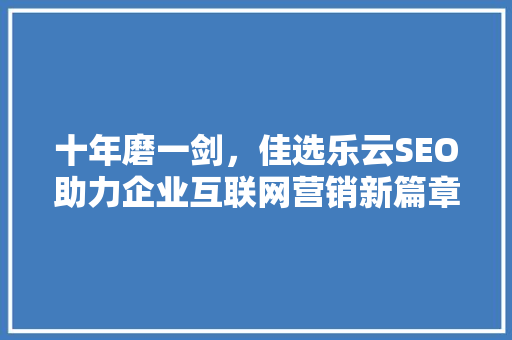 十年磨一剑，佳选乐云SEO助力企业互联网营销新篇章