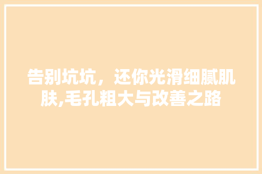 告别坑坑，还你光滑细腻肌肤,毛孔粗大与改善之路