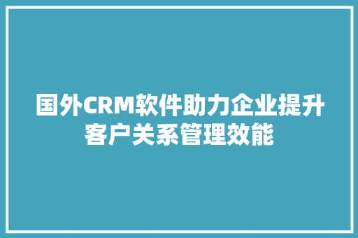 国外CRM软件助力企业提升客户关系管理效能