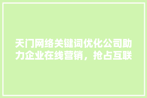 天门网络关键词优化公司助力企业在线营销，抢占互联网高地