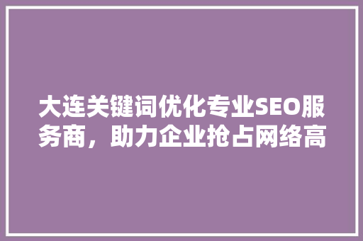 大连关键词优化专业SEO服务商，助力企业抢占网络高地