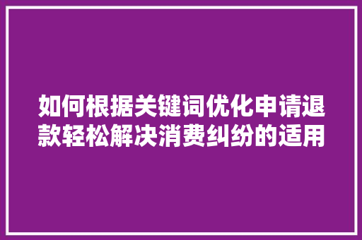 如何根据关键词优化申请退款轻松解决消费纠纷的适用指南