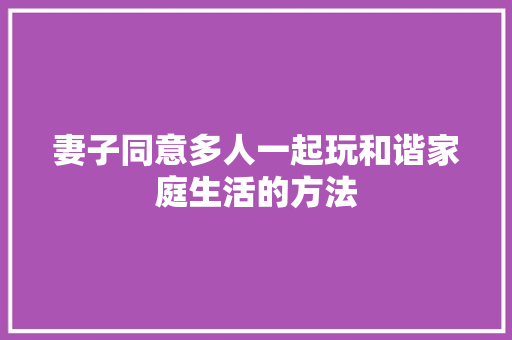 妻子同意多人一起玩和谐家庭生活的方法