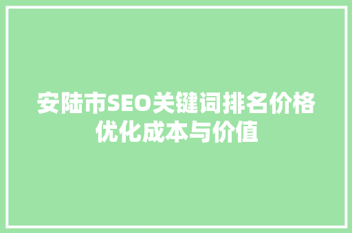 安陆市SEO关键词排名价格优化成本与价值