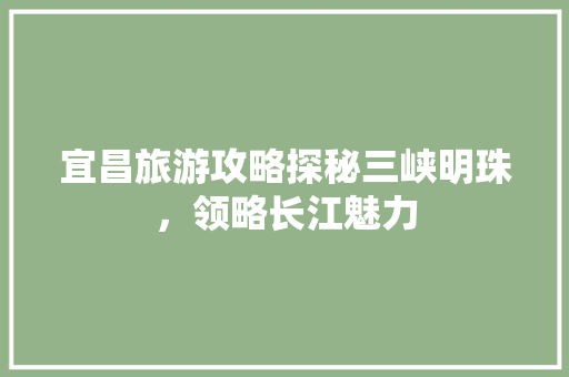 宜昌旅游攻略探秘三峡明珠，领略长江魅力