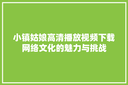 小镇姑娘高清播放视频下载网络文化的魅力与挑战