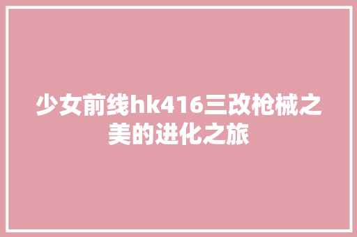 少女前线hk416三改枪械之美的进化之旅