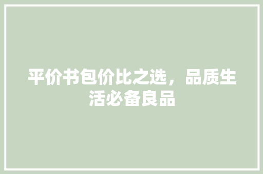 平价书包价比之选，品质生活必备良品
