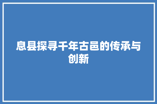 息县探寻千年古邑的传承与创新
