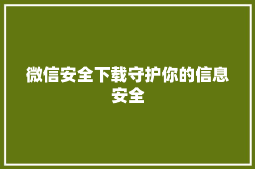 微信安全下载守护你的信息安全