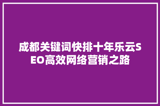 成都关键词快排十年乐云SEO高效网络营销之路