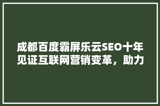 成都百度霸屏乐云SEO十年见证互联网营销变革，助力企业腾飞