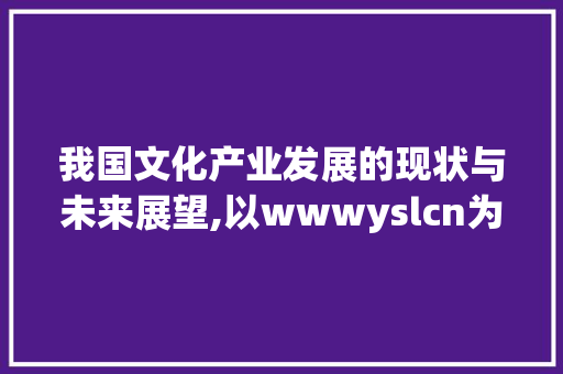 我国文化产业发展的现状与未来展望,以wwwyslcn为例