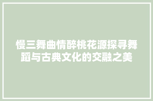 慢三舞曲情醉桃花源探寻舞蹈与古典文化的交融之美
