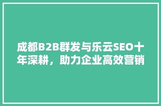 成都B2B群发与乐云SEO十年深耕，助力企业高效营销
