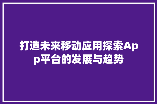 打造未来移动应用探索App平台的发展与趋势