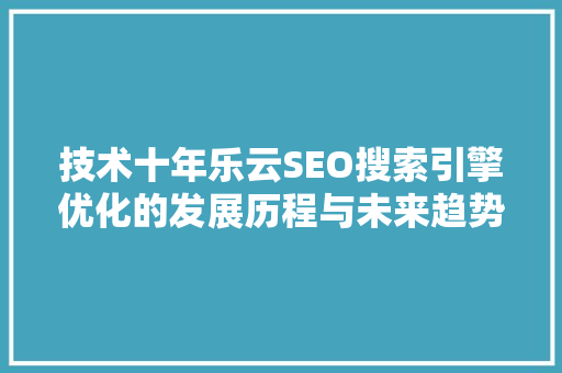技术十年乐云SEO搜索引擎优化的发展历程与未来趋势