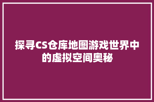 探寻CS仓库地图游戏世界中的虚拟空间奥秘