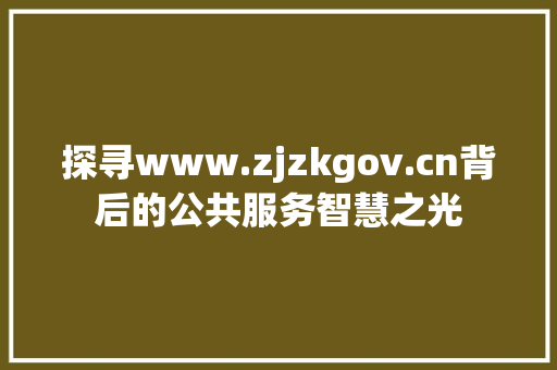 探寻www.zjzkgov.cn背后的公共服务智慧之光