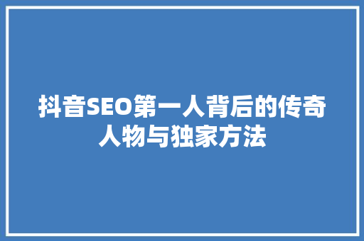 抖音SEO第一人背后的传奇人物与独家方法