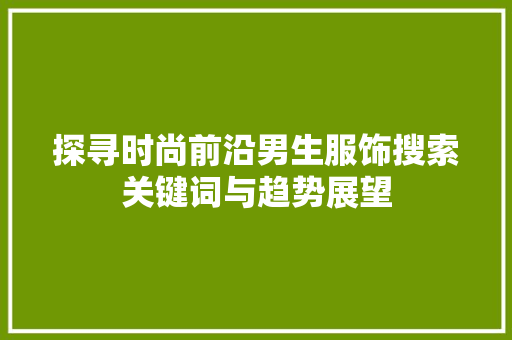 探寻时尚前沿男生服饰搜索关键词与趋势展望