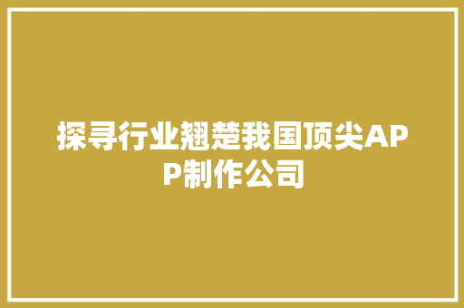 探寻行业翘楚我国顶尖APP制作公司