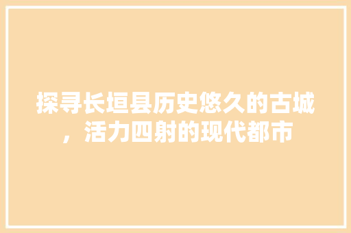 探寻长垣县历史悠久的古城，活力四射的现代都市