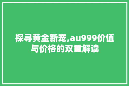 探寻黄金新宠,au999价值与价格的双重解读