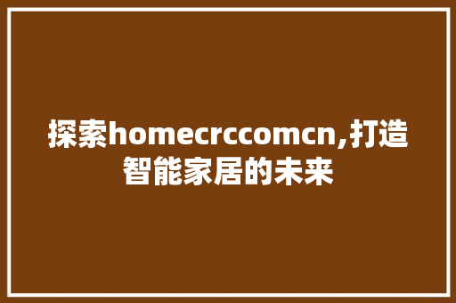探索homecrccomcn,打造智能家居的未来