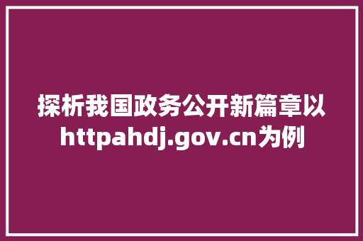 探析我国政务公开新篇章以httpahdj.gov.cn为例