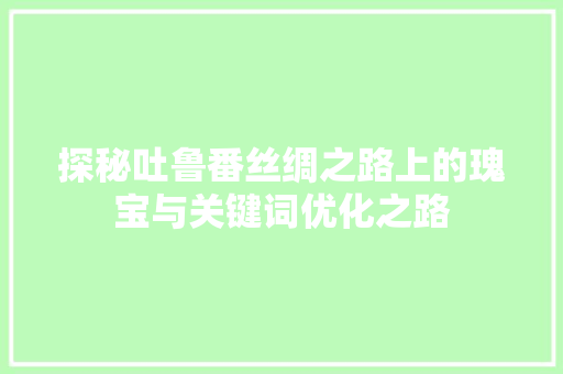 探秘吐鲁番丝绸之路上的瑰宝与关键词优化之路
