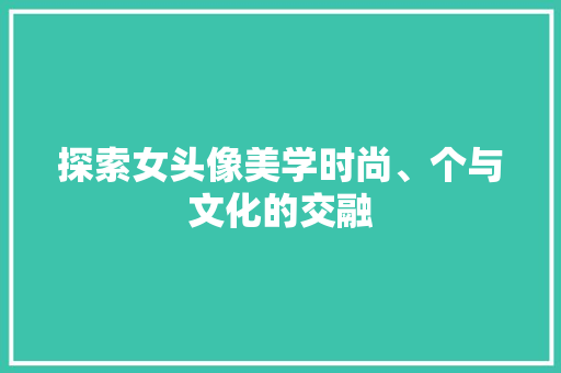 探索女头像美学时尚、个与文化的交融