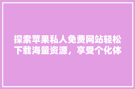 探索苹果私人免费网站轻松下载海量资源，享受个化体验