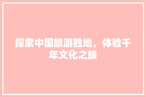 探索中国旅游胜地，体验千年文化之旅