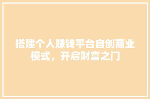 搭建个人赚钱平台自创商业模式，开启财富之门