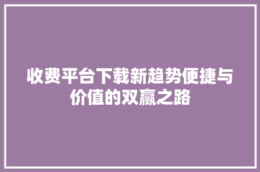 收费平台下载新趋势便捷与价值的双赢之路