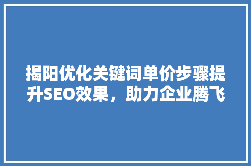 揭阳优化关键词单价步骤提升SEO效果，助力企业腾飞