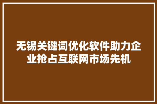 无锡关键词优化软件助力企业抢占互联网市场先机