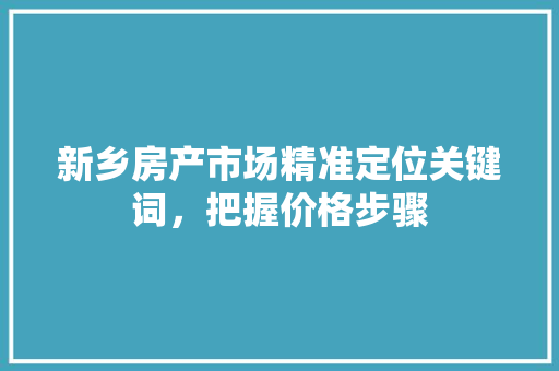 新乡房产市场精准定位关键词，把握价格步骤