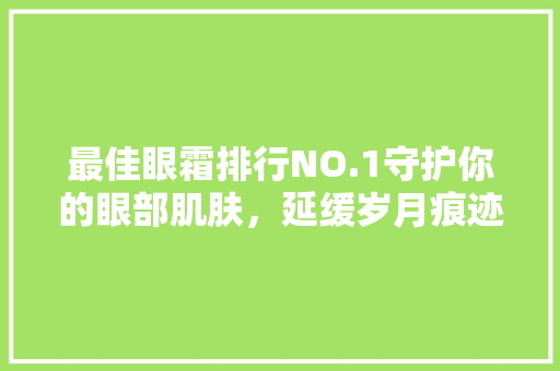 最佳眼霜排行NO.1守护你的眼部肌肤，延缓岁月痕迹