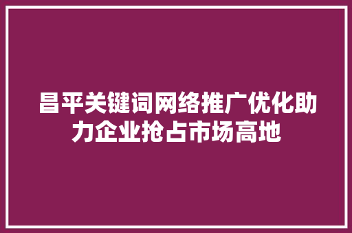 昌平关键词网络推广优化助力企业抢占市场高地